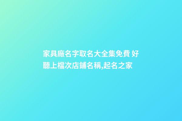 家具廠名字取名大全集免費 好聽上檔次店鋪名稱,起名之家-第1張-公司起名-玄機派